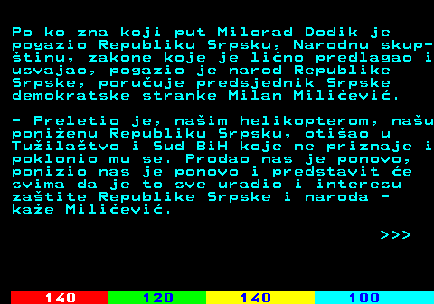 112.7 Po ko zna koji put Milorad Dodik je pogazio Republiku Srpsku, Narodnu skup- tinu, zakone koje je lino predlagao i usvajao, pogazio je narod Republike Srpske, poruuje predsjednik Srpske demokratske stranke Milan Milievi. - Preletio je, naim helikopterom, nau ponienu Republiku Srpsku, otiao u Tuilatvo i Sud BiH koje ne priznaje i poklonio mu se. Prodao nas je ponovo, ponizio nas je ponovo i predstavit e svima da je to sve uradio i interesu zatite Republike Srpske i naroda - kae Milievi.    