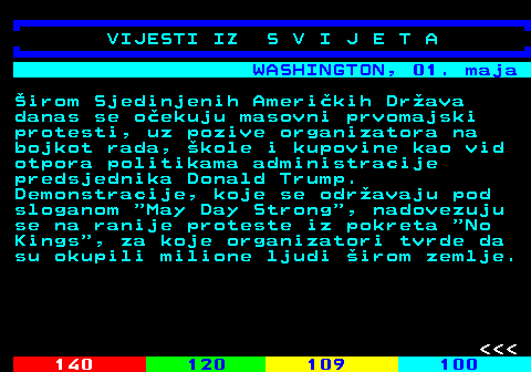 129.2 WASHINGTON, 01. maja �irom Sjedinjenih Ameri�kih Dr�ava danas se o�ekuju masovni prvomajski protesti, uz pozive organizatora na bojkot rada, �kole i kupovine kao vid otpora politikama administracije predsjednika Donald Trump. Demonstracije, koje se odr�avaju pod sloganom  May Day Strong , nadovezuju se na ranije proteste iz pokreta  No Kings , za koje organizatori tvrde da su okupili milione ljudi �irom zemlje.    