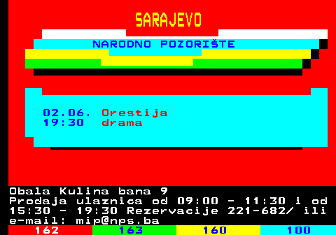 161.22 SARAJEVO NARODNO POZORITE 02.06. Orestija 19:30 drama Obala Kulina bana 9 Prodaja ulaznica od 09:00 - 11:30 i od 15:30 - 19:30 Rezervacije 221-682  ili e-mail: mip@nps.ba
