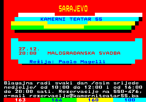 162.10 SARAJEVO KAMERNI TEATAR 55 27.12. 20:00 MALOGRAANSKA SVADBA Reija: Paolo Magelli Blagajna radi svaki dan  osim srijede nedjelje  od 10:00 do 12:00 i od 16:00 do 20:00 sati. Rezervacije na 550-476, e-mail rezervacije@kamerniteatar55.ba