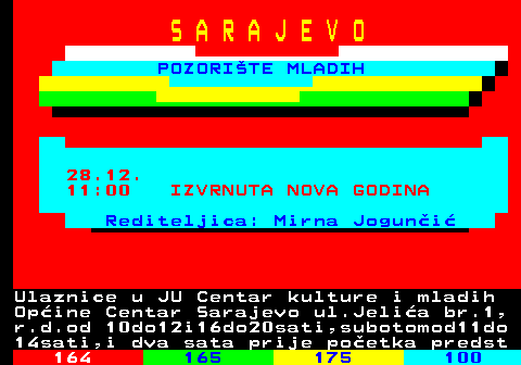 163.1 S A R A J E V O POZORITE MLADIH 28.12. 11:00 IZVRNUTA NOVA GODINA Rediteljica: Mirna Joguni Ulaznice u JU Centar kulture i mladih Opine Centar Sarajevo ul.Jelia br.1, r.d.od 10do12i16do20sati,subotomod11do 14sati,i dva sata prije poetka predst