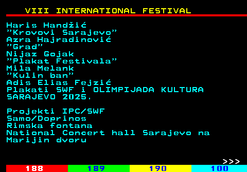 187.2 VIII INTERNATIONAL FESTIVAL Haris Handi  Krovovi Sarajevo Azra Hajradinovi  Grad Nijaz Gojak  Plakat Festivala Mila Melank  Kulin ban Adis Elias Fejzi Plakati SWF i OLIMPIJADA KULTURA SARAJEVO 2025. Projekti IPC SWF Samo Doprinos Rimska fontana National Concert hall Sarajevo na Marijin dvoru    