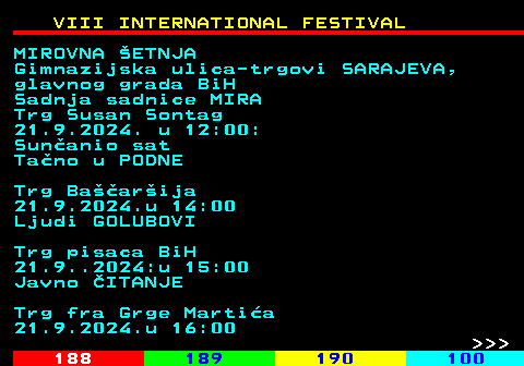 187.8 VIII INTERNATIONAL FESTIVAL MIROVNA ETNJA Gimnazijska ulica-trgovi SARAJEVA, glavnog grada BiH Sadnja sadnice MIRA Trg Susan Sontag 21.9.2024. u 12:00: Sunanio sat Tano u PODNE Trg Baarija 21.9.2024.u 14:00 Ljudi GOLUBOVI Trg pisaca BiH 21.9..2024:u 15:00 Javno ITANJE Trg fra Grge Martia 21.9.2024.u 16:00    