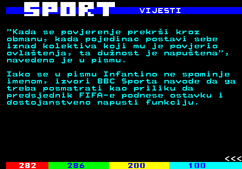 287.5 VIJESTI  Kada se povjerenje prekr�i kroz obmanu, kada pojedinac postavi sebe iznad kolektiva koji mu je povjerio ovla�tenja, ta du�nost je napu�tena , navedeno je u pismu. Iako se u pismu Infantino ne spominje imenom, izvori BBC Sporta navode da ga treba posmatrati kao priliku da predsjednik FIFA-e podnese ostavku i dostojanstveno napusti funkciju.    