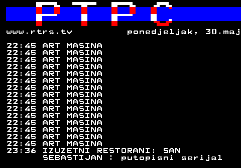 307.26 www.rtrs.tv ponedjeljak, 30.maj 22:45 ART MASINA 22:45 ART MASINA 22:45 ART MASINA 22:45 ART MASINA 22:45 ART MASINA 22:45 ART MASINA 22:45 ART MASINA 22:45 ART MASINA 22:45 ART MASINA 22:45 ART MASINA 22:45 ART MASINA 22:45 ART MASINA 22:45 ART MASINA 22:45 ART MASINA 22:45 ART MASINA 23:36 IZUZETNI RESTORANI: SAN SEBASTIJAN | putopisni serijal