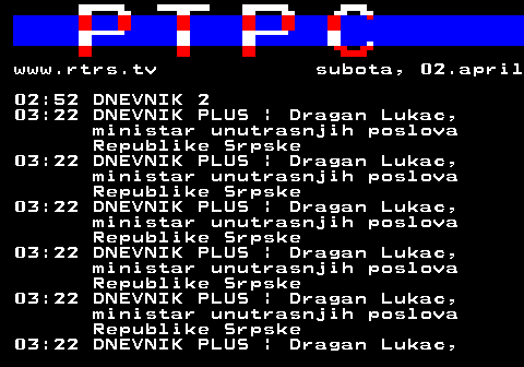 307.36 www.rtrs.tv subota, 02.april 02:52 DNEVNIK 2 03:22 DNEVNIK PLUS | Dragan Lukac, ministar unutrasnjih poslova Republike Srpske 03:22 DNEVNIK PLUS | Dragan Lukac, ministar unutrasnjih poslova Republike Srpske 03:22 DNEVNIK PLUS | Dragan Lukac, ministar unutrasnjih poslova Republike Srpske 03:22 DNEVNIK PLUS | Dragan Lukac, ministar unutrasnjih poslova Republike Srpske 03:22 DNEVNIK PLUS | Dragan Lukac, ministar unutrasnjih poslova Republike Srpske 03:22 DNEVNIK PLUS | Dragan Lukac,