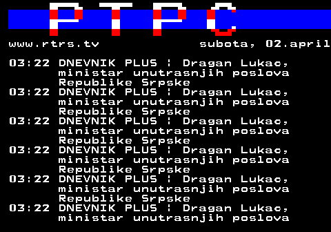 307.38 www.rtrs.tv subota, 02.april 03:22 DNEVNIK PLUS | Dragan Lukac, ministar unutrasnjih poslova Republike Srpske 03:22 DNEVNIK PLUS | Dragan Lukac, ministar unutrasnjih poslova Republike Srpske 03:22 DNEVNIK PLUS | Dragan Lukac, ministar unutrasnjih poslova Republike Srpske 03:22 DNEVNIK PLUS | Dragan Lukac, ministar unutrasnjih poslova Republike Srpske 03:22 DNEVNIK PLUS | Dragan Lukac, ministar unutrasnjih poslova Republike Srpske 03:22 DNEVNIK PLUS | Dragan Lukac, ministar unutrasnjih poslova