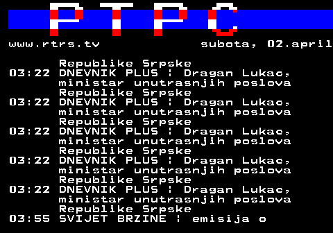 307.39 www.rtrs.tv subota, 02.april Republike Srpske 03:22 DNEVNIK PLUS | Dragan Lukac, ministar unutrasnjih poslova Republike Srpske 03:22 DNEVNIK PLUS | Dragan Lukac, ministar unutrasnjih poslova Republike Srpske 03:22 DNEVNIK PLUS | Dragan Lukac, ministar unutrasnjih poslova Republike Srpske 03:22 DNEVNIK PLUS | Dragan Lukac, ministar unutrasnjih poslova Republike Srpske 03:22 DNEVNIK PLUS | Dragan Lukac, ministar unutrasnjih poslova Republike Srpske 03:55 SVIJET BRZINE | emisija o