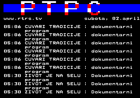 307.47 www.rtrs.tv subota, 02.april 05:06 CUVARI TRADICIJE | dokumentarni program 05:06 CUVARI TRADICIJE | dokumentarni program 05:06 CUVARI TRADICIJE | dokumentarni program 05:06 CUVARI TRADICIJE | dokumentarni program 05:06 CUVARI TRADICIJE | dokumentarni program 05:06 CUVARI TRADICIJE | dokumentarni program 05:30 ZIVOT JE NA SELU | Dokumentarni program 05:30 ZIVOT JE NA SELU | Dokumentarni program 05:30 ZIVOT JE NA SELU | Dokumentarni