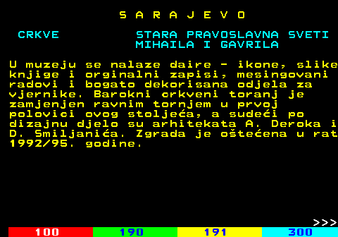 457.5 S A R A J E V O MIHAILA I GAVRILA U muzeju se nalaze daire - ikone, slike knjige i orginalni zapisi, mesingovani radovi i bogato dekorisana odjela za vjernike. Barokni crkveni toranj je zamjenjen ravnim tornjem u prvoj polovici ovog stoljea, a sudei po dizajnu djelo su arhitekata A. Deroka i D. Smiljania. Zgrada je oteena u rat 1992 95. godine.    