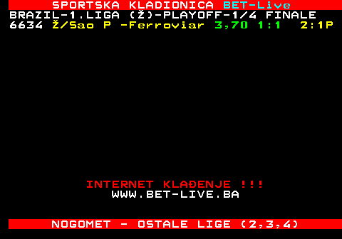 473.33 SPORTSKA KLADIONICA BET-Live BRAZIL-1.LIGA ()-PLAYOFF-1 4 FINALE 6634  Sao P -Ferroviar 3,70 1:1 2:1P INTERNET KLAENJE !!! WWW.BET-LIVE.BA NOGOMET - OSTALE LIGE (2,3,4)
