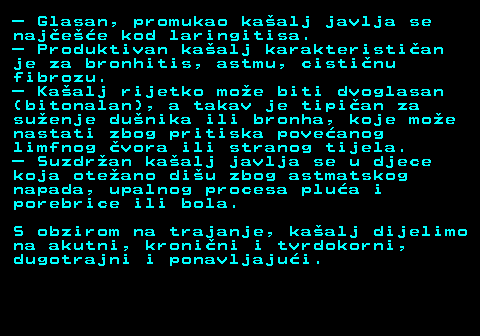 521.5  Glasan, promukao kaalj javlja se najee kod laringitisa.  Produktivan kaalj karakteristian je za bronhitis, astmu, cistinu fibrozu.  Kaalj rijetko moe biti dvoglasan (bitonalan), a takav je tipian za suenje dunika ili bronha, koje moe nastati zbog pritiska poveanog limfnog vora ili stranog tijela.  Suzdran kaalj javlja se u djece koja oteano diu zbog astmatskog napada, upalnog procesa plua i porebrice ili bola. S obzirom na trajanje, kaalj dijelimo na akutni, kronini i tvrdokorni, dugotrajni i ponavljajui.