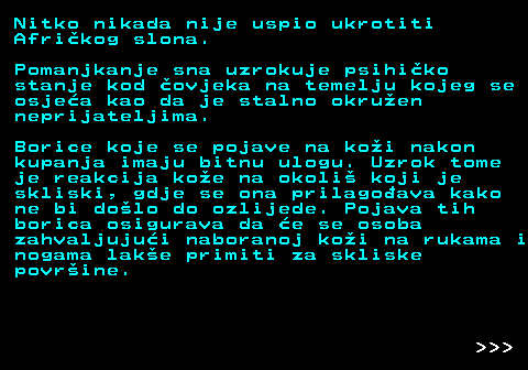 527.4 Nitko nikada nije uspio ukrotiti Afrikog slona. Pomanjkanje sna uzrokuje psihiko stanje kod ovjeka na temelju kojeg se osjea kao da je stalno okruen neprijateljima. Borice koje se pojave na koi nakon kupanja imaju bitnu ulogu. Uzrok tome je reakcija koe na okoli koji je skliski, gdje se ona prilagoava kako ne bi dolo do ozlijede. Pojava tih borica osigurava da e se osoba zahvaljujui naboranoj koi na rukama i nogama lake primiti za skliske povrine.    