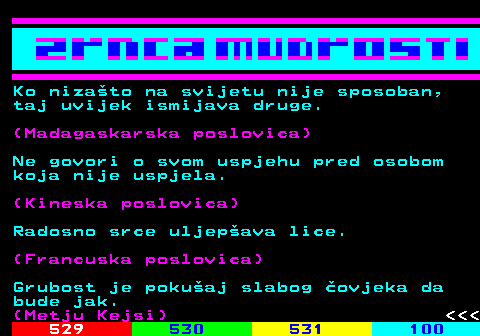 528.12 Ko nizato na svijetu nije sposoban, taj uvijek ismijava druge. (Madagaskarska poslovica) Ne govori o svom uspjehu pred osobom koja nije uspjela. (Kineska poslovica) Radosno srce uljepava lice. (Francuska poslovica) Grubost je pokuaj slabog ovjeka da bude jak. (Metju Kejsi)    