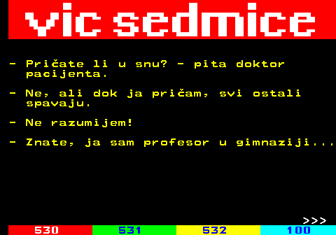 529.5 - Priate li u snu? - pita doktor pacijenta. - Ne, ali dok ja priam, svi ostali spavaju. - Ne razumijem! - Znate, ja sam profesor u gimnaziji...    