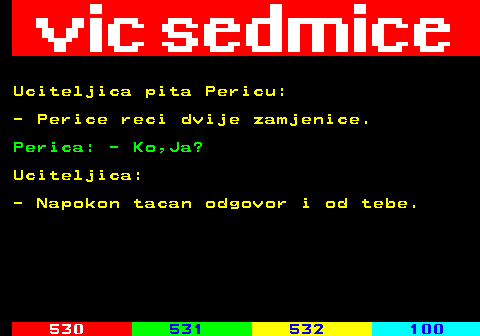 529.9 Uciteljica pita Pericu: - Perice reci dvije zamjenice. Perica: - Ko,Ja? Uciteljica: - Napokon tacan odgovor i od tebe.