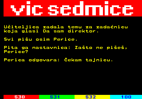 529.10 Uiteljica zadala temu za zadanicu koja glasi Da sam direktor. Svi piu osim Perice. Pita ga nastavnica: Zato ne pie, Perice? Perica odgovara: ekam tajnicu.