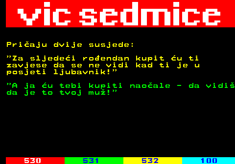 529.22 Priaju dvije susjede:  Za sljedei roendan kupit u ti zavjese da se ne vidi kad ti je u posjeti ljubavnik!  A ja u tebi kupiti naoale - da vidi da je to tvoj mu! 