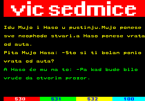 529.32 Idu Mujo i Haso u pustinju.Mujo ponese sve neophode stvari,a Haso ponese vrata od auta. Pita Mujo Hasa: -Sto si ti bolan ponio vrata od auta? A Haso e mu na to: -Pa kad bude bilo vrue da otvorim prozor.