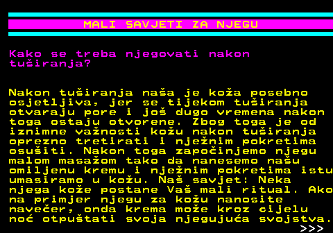 537.5 MALI SAVJETI ZA NJEGU Kako se treba njegovati nakon tuiranja? Nakon tuiranja naa je koa posebno osjetljiva, jer se tijekom tuiranja otvaraju pore i jo dugo vremena nakon toga ostaju otvorene. Zbog toga je od iznimne vanosti kou nakon tuiranja oprezno tretirati i njenim pokretima osuiti. Nakon toga zapoinjemo njegu malom masaom tako da nanesemo nau omiljenu kremu i njenim pokretima istu umasiramo u kou. Na savjet: Neka njega koe postane Va mali ritual. Ako na primjer njegu za kou nanosite naveer, onda krema moe kroz cijelu no otputati svoja njegujua svojstva.