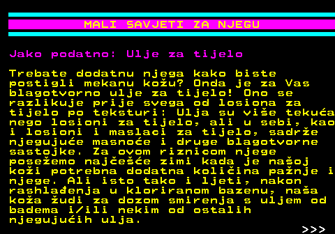 537.8 MALI SAVJETI ZA NJEGU Jako podatno: Ulje za tijelo Trebate dodatnu njega kako biste postigli mekanu kou? Onda je za Vas blagotvorno ulje za tijelo! Ono se razlikuje prije svega od losiona za tijelo po teksturi: Ulja su vie tekua nego losioni za tijelo, ali u sebi, kao i losioni i maslaci za tijelo, sadre njegujue masnoe i druge blagotvorne sastojke. Za ovom riznicom njege poseemo najee zimi kada je naoj koi potrebna dodatna koliina panje i njege. Ali isto tako i ljeti, nakon rashlaenja u kloriranom bazenu, naa koa udi za dozom smirenja s uljem od badema i ili nekim od ostalih njegujuih ulja.