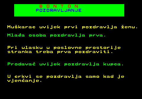 540.4 B O N T O N POZDRAVLJANJE Mukarac uvijek prvi pozdravlja enu. Mlaa osoba pozdravlja prva. Pri ulasku u poslovne prostorije stranka treba prva pozdraviti. Prodava uvijek pozdravlja kupca. U crkvi se pozdravlja samo kad je vjenanje.