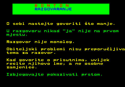 540.5 B O N T O N RAZGOVARANJE O sebi nastojte govoriti to manje. U razgovoru nikad  ja  nije na prvom mjestu. Razgovor nije monolog. Obiteljski problemi nisu preporuljiva tema za razovor. Kad govorite o prisutnima, uvijek recite njihovo ime, a ne osobne zamjenice. Izbjegavajte pokazivati prstom.