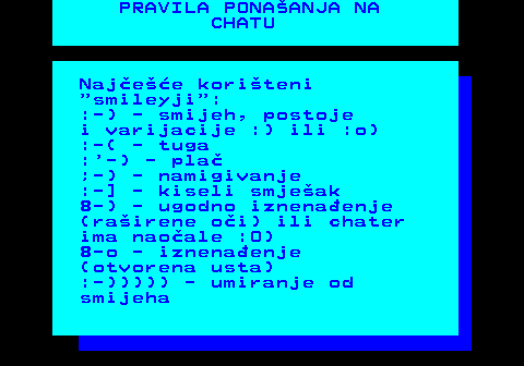 543.10 PRAVILA PONAANJA NA CHATU Najee koriteni  smileyji : :-) - smijeh, postoje i varijacije :) ili :o) :-( - tuga : -) - pla ;-) - namigivanje :-] - kiseli smjeak 8-) - ugodno iznenaenje (rairene oi) ili chater ima naoale :O) 8-o - iznenaenje (otvorena usta) :-))))) - umiranje od smijeha