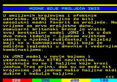 547.4 MODNE BOJE PROLJEA 2022 U omiljenih krojevima i efektnim uzorcima, KITRI haljine e biti apsolutni modni favorit za proljee. Na vrijeme za prve proljetne dane, popularni britanski brend je vratio svoj bestseller model JONI i to u ak dva nova izdanja  ljupkom cvjetnom uzorku u njenoj ruiastoj i bijeloj boji te u tamnoplavoj boji koja e odlino izgledati u dnevnim i veernjim kombinacijama. Uz JONI model u novim bojama i uzorcima, meu KITRI novitetima istaknule su se i haljine koje krasi Joshua Tree print, dok su se meu hit krojevima jo jednom nale haljine midi duine i koulja haljine.    