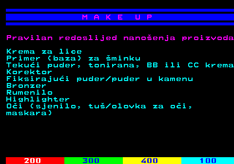 548.3 M A K E U P Pravilan redoslijed nanoenja proizvoda Krema za lice Primer (baza) za minku Tekui puder, tonirana, BB ili CC krema Korektor Fiksirajui puder puder u kamenu Bronzer Rumenilo Highlighter Oi (sjenilo, tu olovka za oi, maskara)
